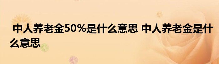 中人养老金50%是什么意思 中人养老金是什么意思