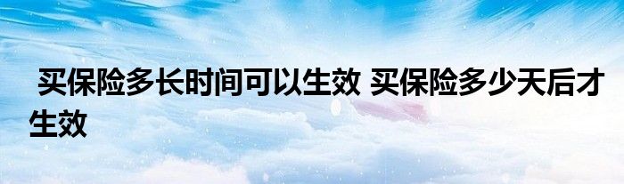 买保险多长时间可以生效 买保险多少天后才生效