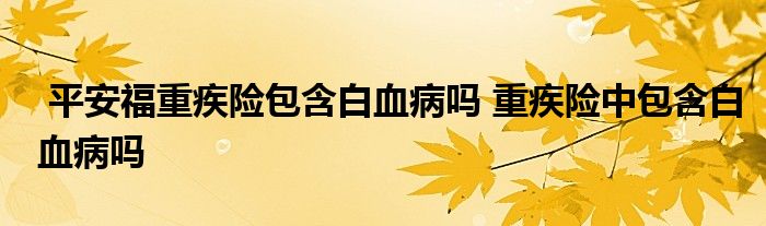 平安福重疾险包含白血病吗 重疾险中包含白血病吗