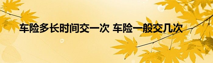 车险多长时间交一次 车险一般交几次