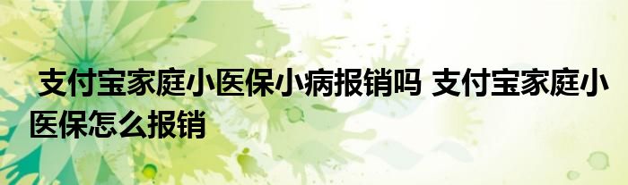 支付宝家庭小医保小病报销吗 支付宝家庭小医保怎么报销