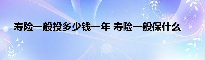 寿险一般投多少钱一年 寿险一般保什么