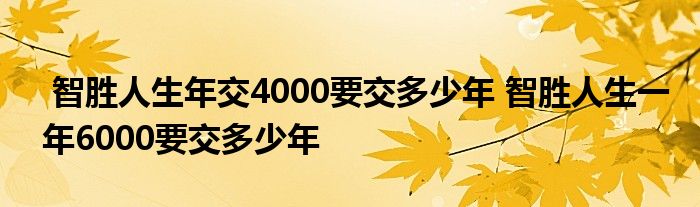 智胜人生年交4000要交多少年 智胜人生一年6000要交多少年