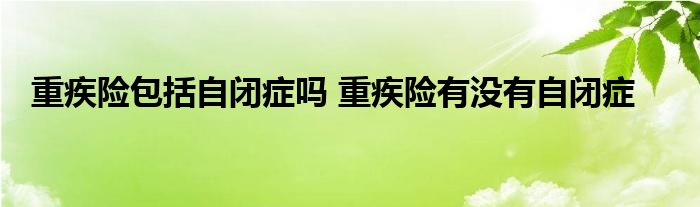 重疾险包括自闭症吗 重疾险有没有自闭症