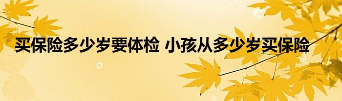 买保险多少岁要体检 小孩从多少岁买保险