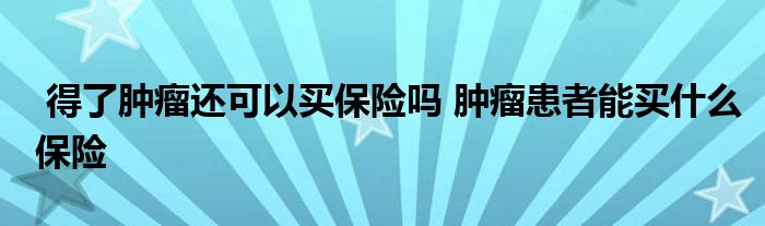 得了肿瘤还可以买保险吗 肿瘤患者能买什么保险