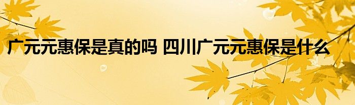 广元元惠保是真的吗 四川广元元惠保是什么