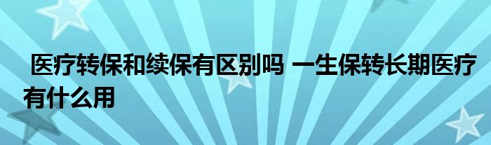 医疗转保和续保有区别吗 一生保转长期医疗有什么用