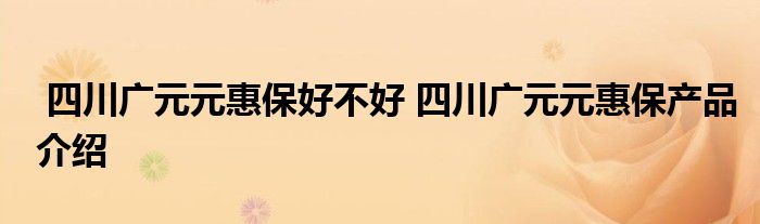 四川广元元惠保好不好 四川广元元惠保产品介绍