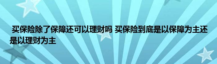 买保险除了保障还可以理财吗 买保险到底是以保障为主还是以理财为主