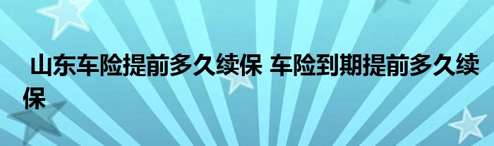 山东车险提前多久续保 车险到期提前多久续保