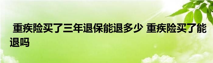 重疾险买了三年退保能退多少 重疾险买了能退吗