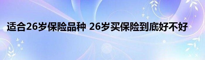 适合26岁保险品种 26岁买保险到底好不好