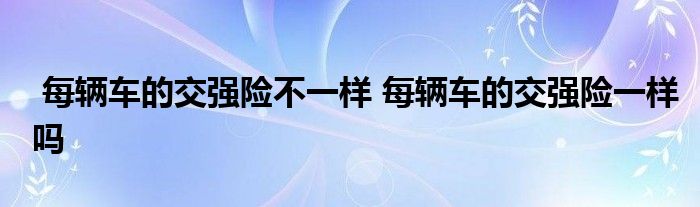 每辆车的交强险不一样 每辆车的交强险一样吗