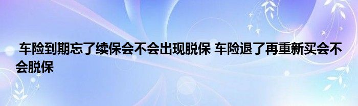 车险到期忘了续保会不会出现脱保 车险退了再重新买会不会脱保