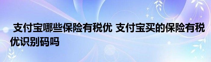 支付宝哪些保险有税优 支付宝买的保险有税优识别码吗