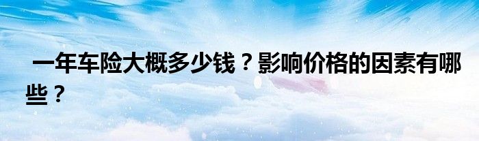 一年车险大概多少钱？影响价格的因素有哪些？