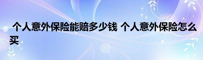 个人意外保险能赔多少钱 个人意外保险怎么买