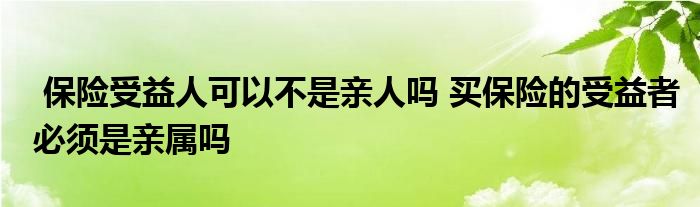 保险受益人可以不是亲人吗 买保险的受益者必须是亲属吗