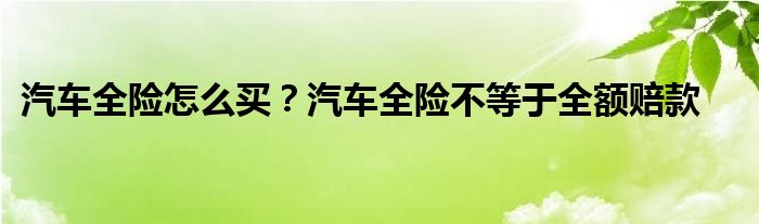 汽车全险怎么买？汽车全险不等于全额赔款