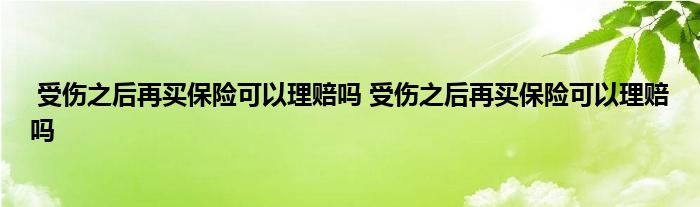 受伤之后再买保险可以理赔吗 受伤之后再买保险可以理赔吗