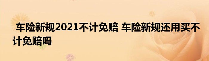 车险新规2021不计免赔 车险新规还用买不计免赔吗