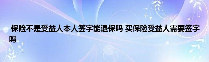 保险不是受益人本人签字能退保吗 买保险受益人需要签字吗