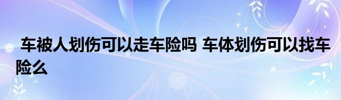 车被人划伤可以走车险吗 车体划伤可以找车险么