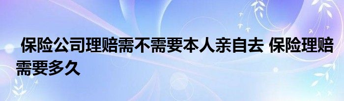 保险公司理赔需不需要本人亲自去 保险理赔需要多久