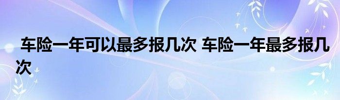 车险一年可以最多报几次 车险一年最多报几次