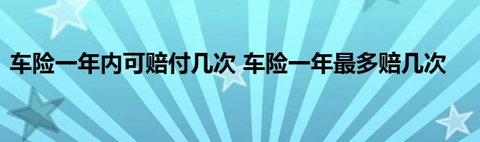 车险一年内可赔付几次 车险一年最多赔几次