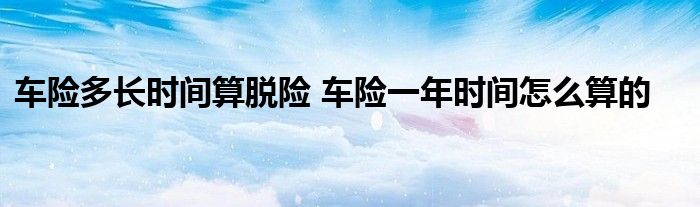 车险多长时间算脱险 车险一年时间怎么算的