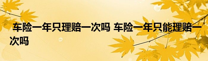 车险一年只理赔一次吗 车险一年只能理赔一次吗