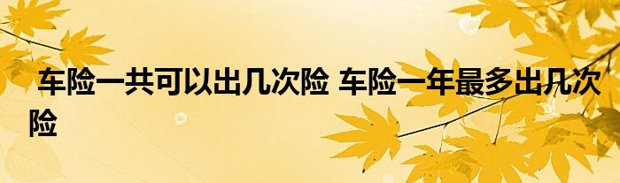 车险一共可以出几次险 车险一年最多出几次险