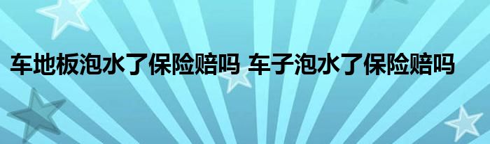 车地板泡水了保险赔吗 车子泡水了保险赔吗