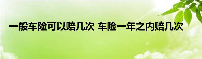 一般车险可以赔几次 车险一年之内赔几次