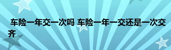 车险一年交一次吗 车险一年一交还是一次交齐