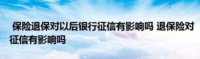 保险退保对以后银行征信有影响吗 退保险对征信有影响吗