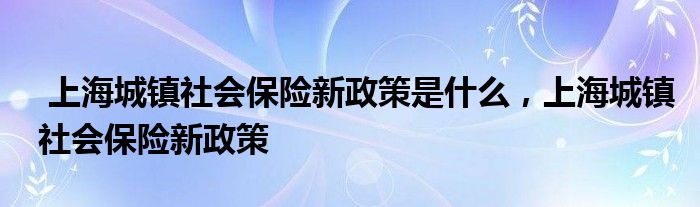 上海城镇社会保险新政策是什么，上海城镇社会保险新政策