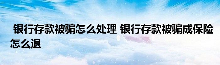 银行存款被骗怎么处理 银行存款被骗成保险怎么退