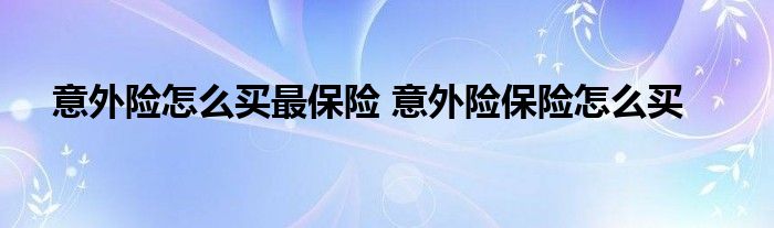 意外险怎么买最保险 意外险保险怎么买