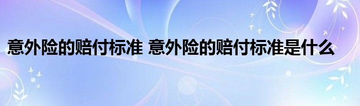 意外险的赔付标准 意外险的赔付标准是什么