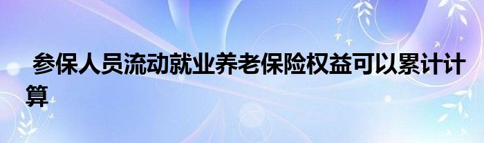 参保人员流动就业养老保险权益可以累计计算