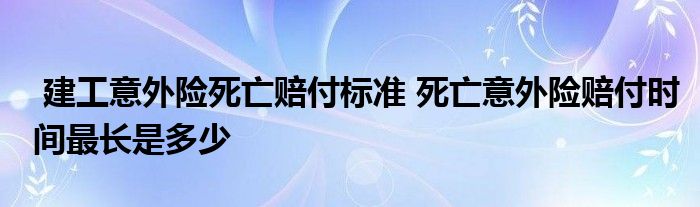 建工意外险死亡赔付标准 死亡意外险赔付时间最长是多少