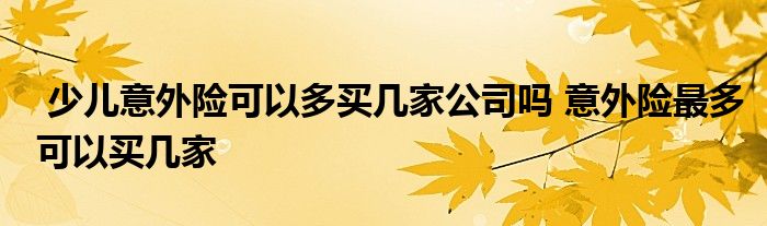 少儿意外险可以多买几家公司吗 意外险最多可以买几家