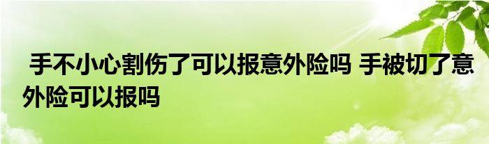 手不小心割伤了可以报意外险吗 手被切了意外险可以报吗