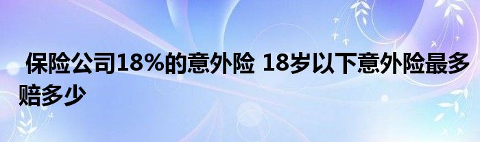 保险公司18%的意外险 18岁以下意外险最多赔多少