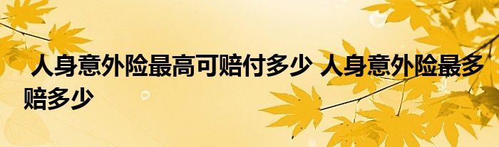 人身意外险最高可赔付多少 人身意外险最多赔多少