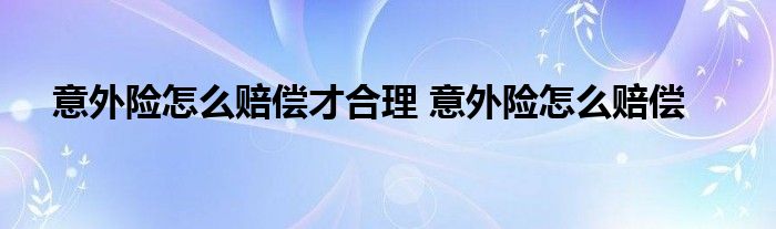 意外险怎么赔偿才合理 意外险怎么赔偿