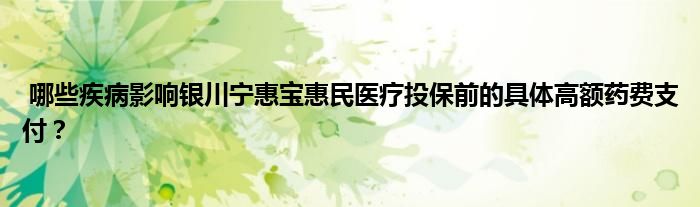 哪些疾病影响银川宁惠宝惠民医疗投保前的具体高额药费支付？